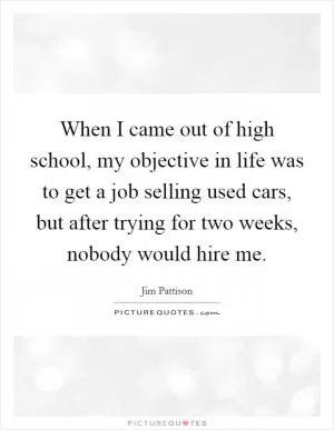 When I came out of high school, my objective in life was to get a job selling used cars, but after trying for two weeks, nobody would hire me Picture Quote #1