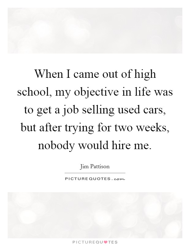 When I came out of high school, my objective in life was to get a job selling used cars, but after trying for two weeks, nobody would hire me. Picture Quote #1