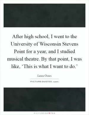 After high school, I went to the University of Wisconsin Stevens Point for a year, and I studied musical theatre. By that point, I was like, ‘This is what I want to do.’ Picture Quote #1