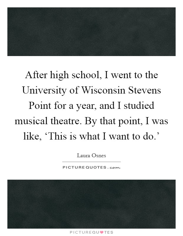 After high school, I went to the University of Wisconsin Stevens Point for a year, and I studied musical theatre. By that point, I was like, ‘This is what I want to do.' Picture Quote #1