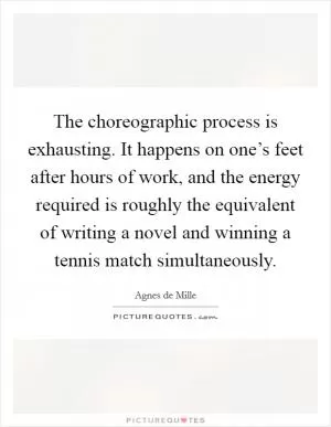 The choreographic process is exhausting. It happens on one’s feet after hours of work, and the energy required is roughly the equivalent of writing a novel and winning a tennis match simultaneously Picture Quote #1