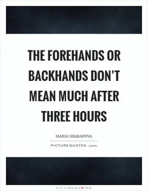 The forehands or backhands don’t mean much after three hours Picture Quote #1