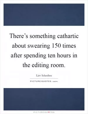 There’s something cathartic about swearing 150 times after spending ten hours in the editing room Picture Quote #1