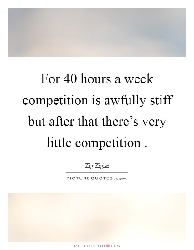 For 40 hours a week competition is awfully stiff but after that there's very little competition . Picture Quote #1