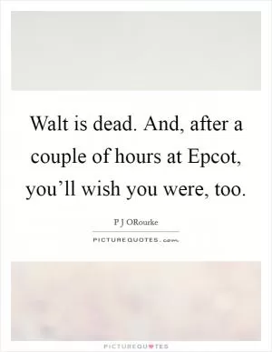 Walt is dead. And, after a couple of hours at Epcot, you’ll wish you were, too Picture Quote #1
