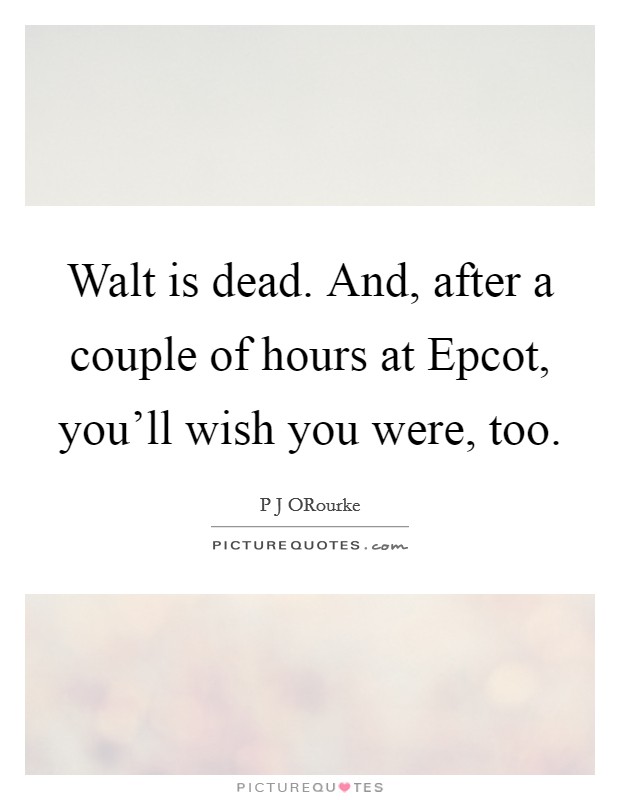 Walt is dead. And, after a couple of hours at Epcot, you'll wish you were, too. Picture Quote #1