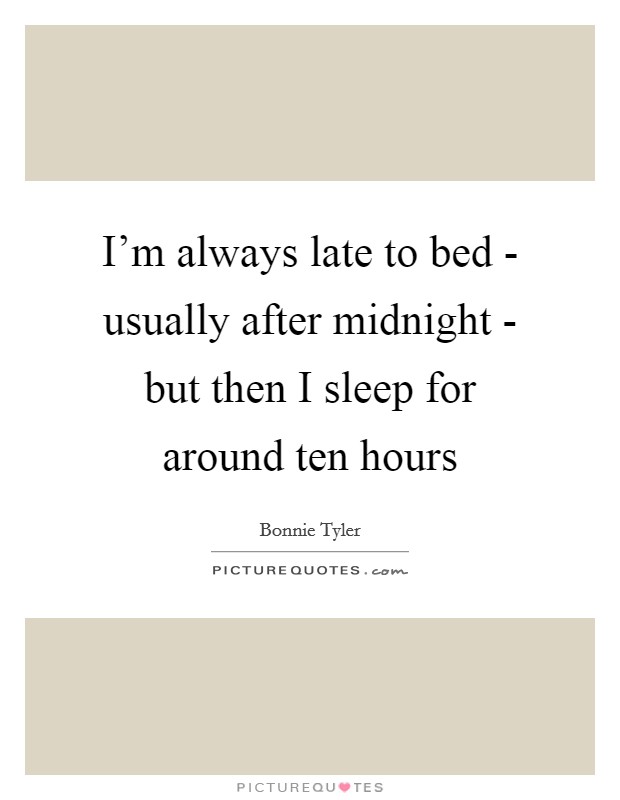 I'm always late to bed - usually after midnight - but then I sleep for around ten hours Picture Quote #1