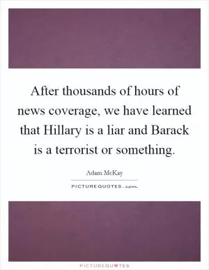 After thousands of hours of news coverage, we have learned that Hillary is a liar and Barack is a terrorist or something Picture Quote #1
