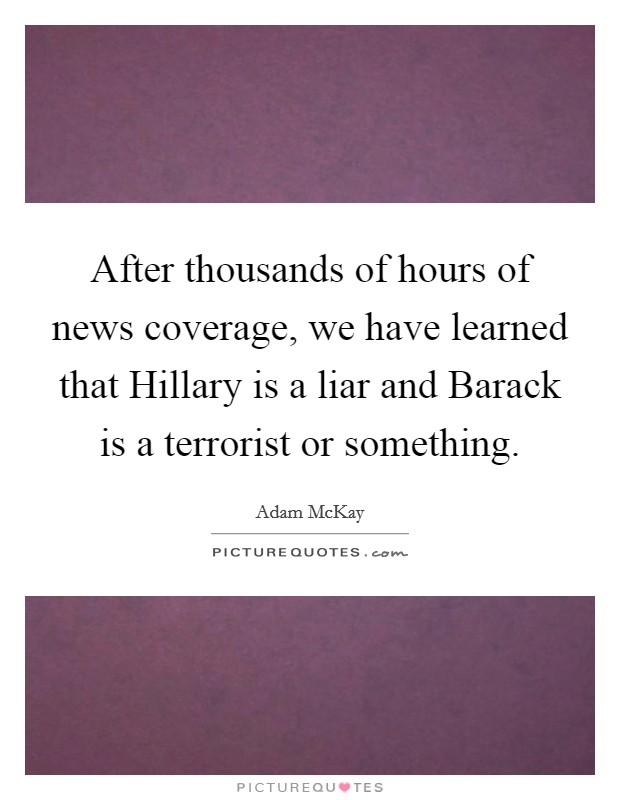 After thousands of hours of news coverage, we have learned that Hillary is a liar and Barack is a terrorist or something. Picture Quote #1