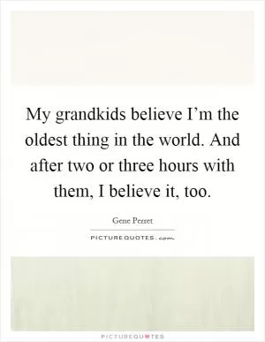 My grandkids believe I’m the oldest thing in the world. And after two or three hours with them, I believe it, too Picture Quote #1