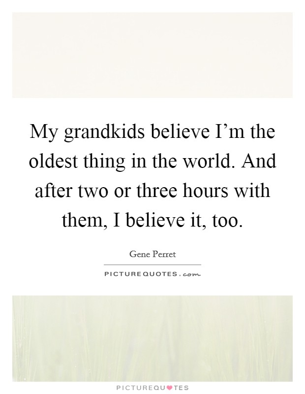 My grandkids believe I'm the oldest thing in the world. And after two or three hours with them, I believe it, too. Picture Quote #1