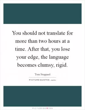 You should not translate for more than two hours at a time. After that, you lose your edge, the language becomes clumsy, rigid Picture Quote #1