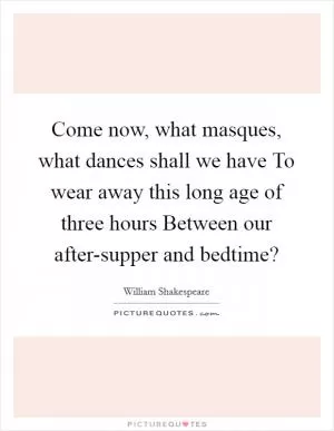 Come now, what masques, what dances shall we have To wear away this long age of three hours Between our after-supper and bedtime? Picture Quote #1