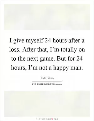 I give myself 24 hours after a loss. After that, I’m totally on to the next game. But for 24 hours, I’m not a happy man Picture Quote #1
