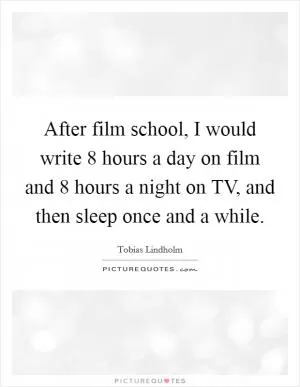 After film school, I would write 8 hours a day on film and 8 hours a night on TV, and then sleep once and a while Picture Quote #1