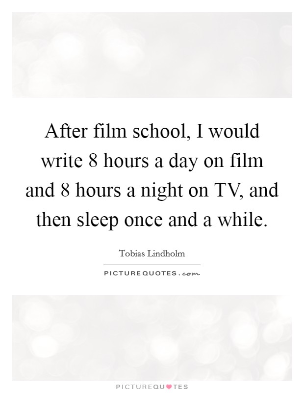 After film school, I would write 8 hours a day on film and 8 hours a night on TV, and then sleep once and a while. Picture Quote #1