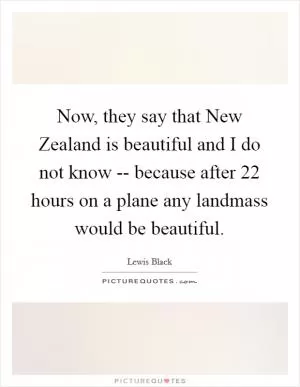 Now, they say that New Zealand is beautiful and I do not know -- because after 22 hours on a plane any landmass would be beautiful Picture Quote #1
