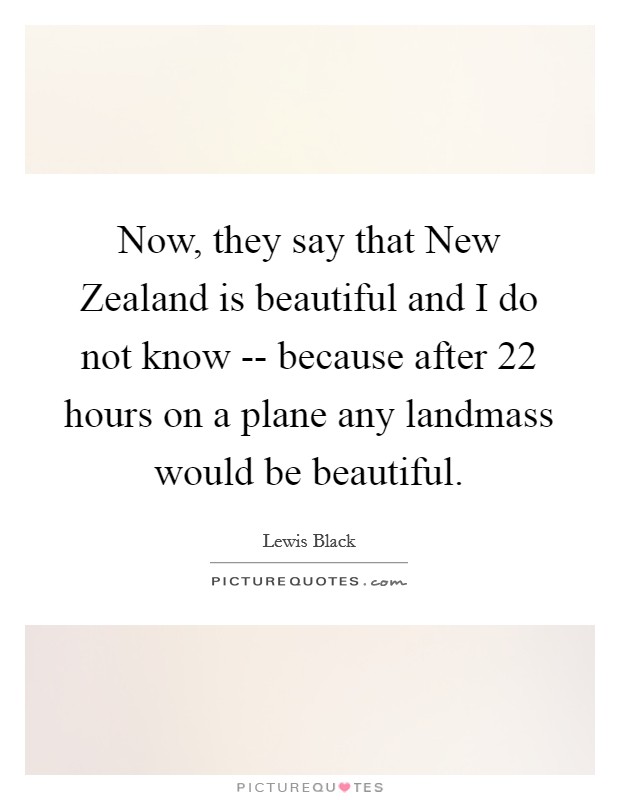Now, they say that New Zealand is beautiful and I do not know -- because after 22 hours on a plane any landmass would be beautiful. Picture Quote #1