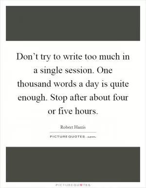Don’t try to write too much in a single session. One thousand words a day is quite enough. Stop after about four or five hours Picture Quote #1