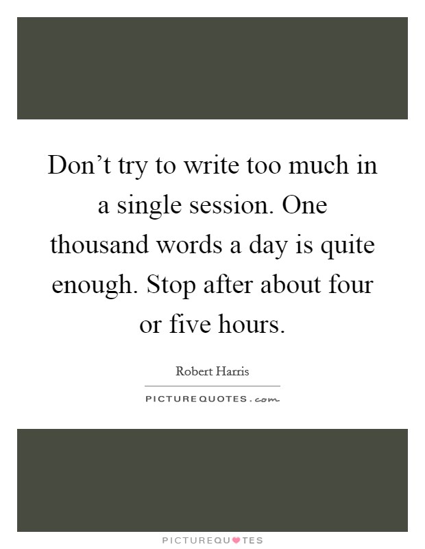 Don't try to write too much in a single session. One thousand words a day is quite enough. Stop after about four or five hours. Picture Quote #1