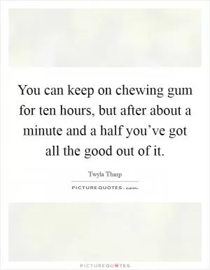 You can keep on chewing gum for ten hours, but after about a minute and a half you’ve got all the good out of it Picture Quote #1