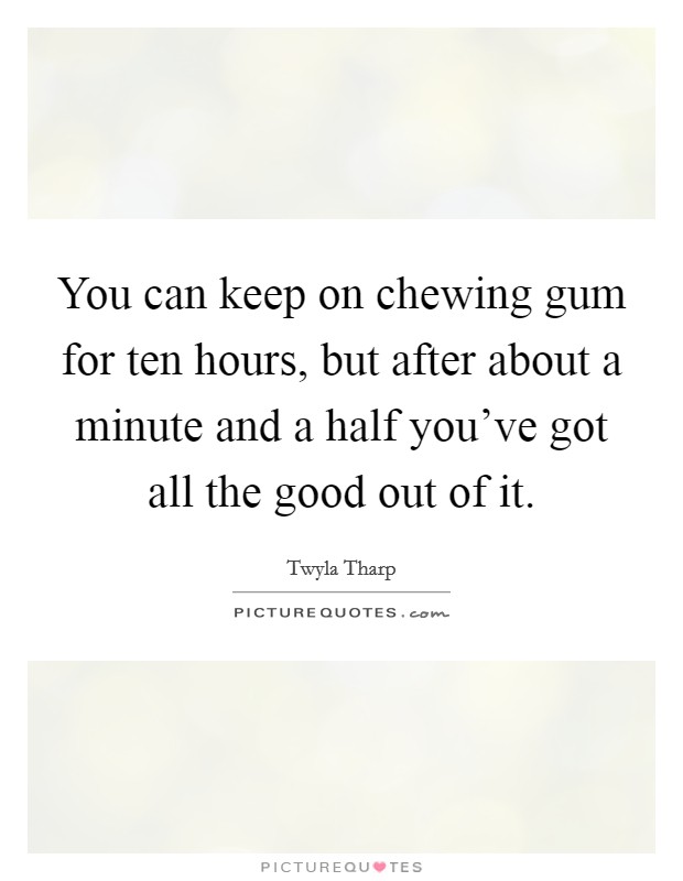 You can keep on chewing gum for ten hours, but after about a minute and a half you've got all the good out of it. Picture Quote #1
