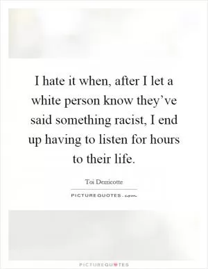 I hate it when, after I let a white person know they’ve said something racist, I end up having to listen for hours to their life Picture Quote #1