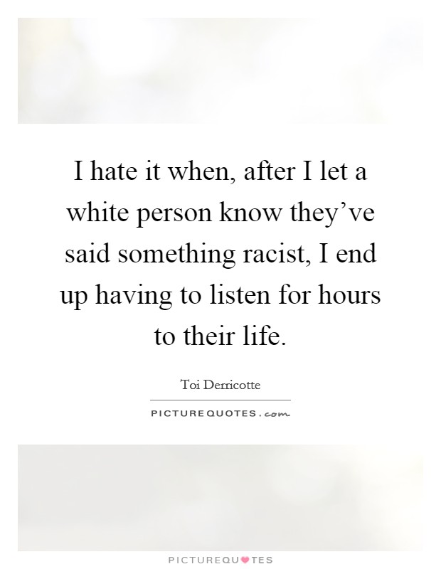 I hate it when, after I let a white person know they've said something racist, I end up having to listen for hours to their life. Picture Quote #1