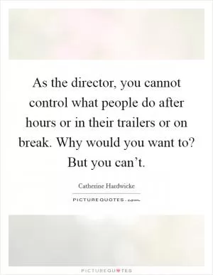 As the director, you cannot control what people do after hours or in their trailers or on break. Why would you want to? But you can’t Picture Quote #1