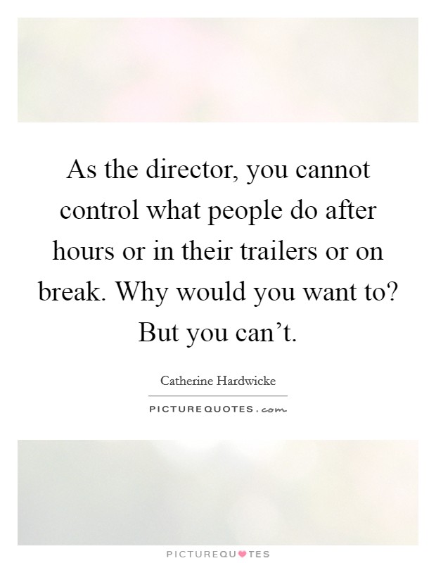 As the director, you cannot control what people do after hours or in their trailers or on break. Why would you want to? But you can't. Picture Quote #1