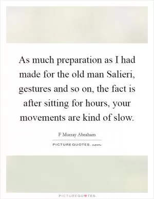 As much preparation as I had made for the old man Salieri, gestures and so on, the fact is after sitting for hours, your movements are kind of slow Picture Quote #1