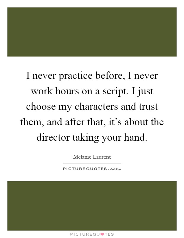 I never practice before, I never work hours on a script. I just choose my characters and trust them, and after that, it's about the director taking your hand. Picture Quote #1
