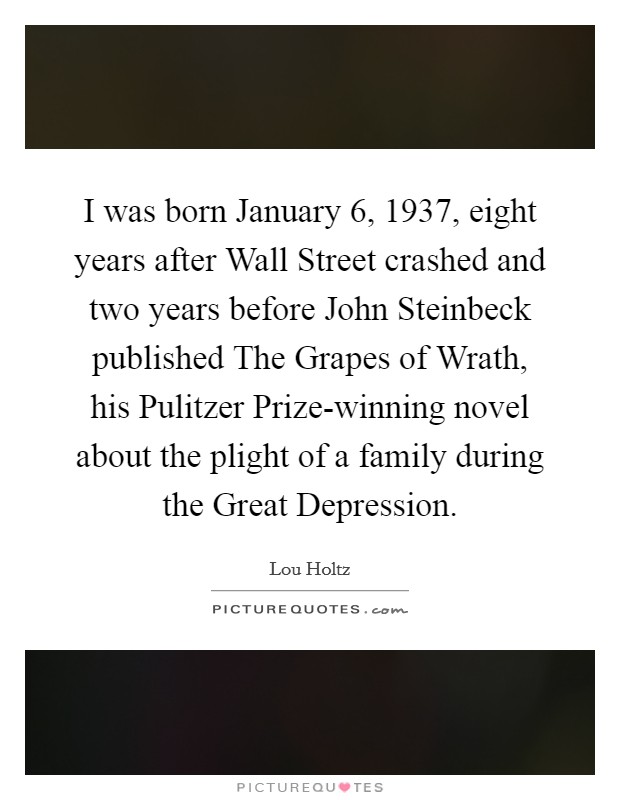 I was born January 6, 1937, eight years after Wall Street crashed and two years before John Steinbeck published The Grapes of Wrath, his Pulitzer Prize-winning novel about the plight of a family during the Great Depression. Picture Quote #1