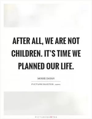 After all, we are not children. It’s time we planned our life Picture Quote #1