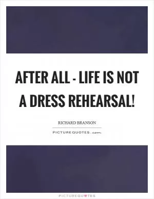 After all - life is not a dress rehearsal! Picture Quote #1