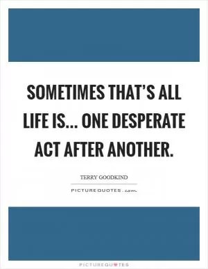 Sometimes that’s all life is... One desperate act after another Picture Quote #1