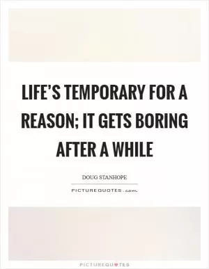 Life’s temporary for a reason; it gets boring after a while Picture Quote #1
