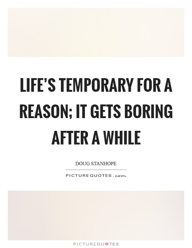 Life's temporary for a reason; it gets boring after a while Picture Quote #1