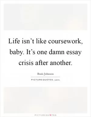 Life isn’t like coursework, baby. It’s one damn essay crisis after another Picture Quote #1