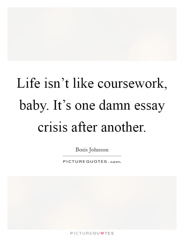 Life isn't like coursework, baby. It's one damn essay crisis after another. Picture Quote #1