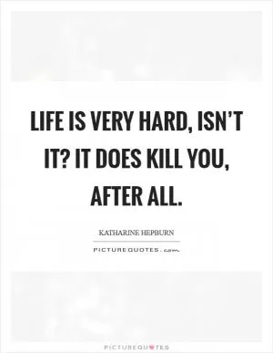 Life is very hard, isn’t it? It does kill you, after all Picture Quote #1