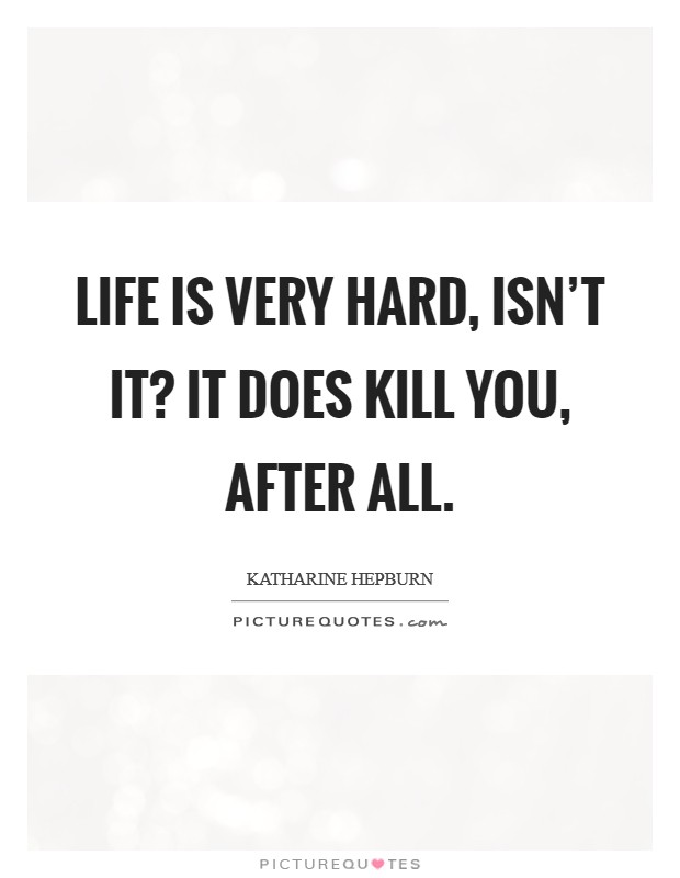 Life is very hard, isn't it? It does kill you, after all. Picture Quote #1
