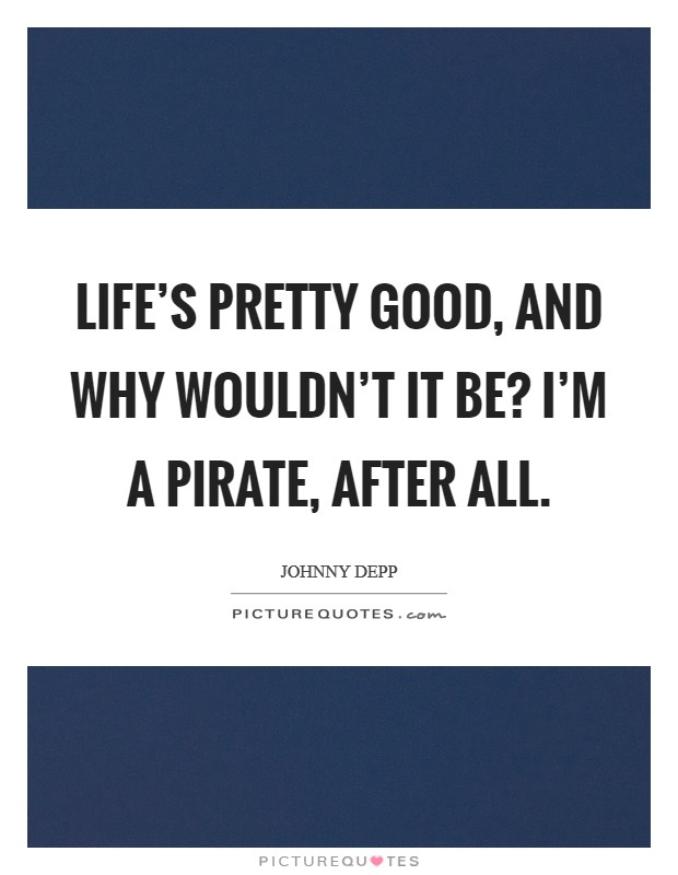 Life's pretty good, and why wouldn't it be? I'm a pirate, after all. Picture Quote #1
