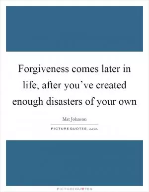 Forgiveness comes later in life, after you’ve created enough disasters of your own Picture Quote #1