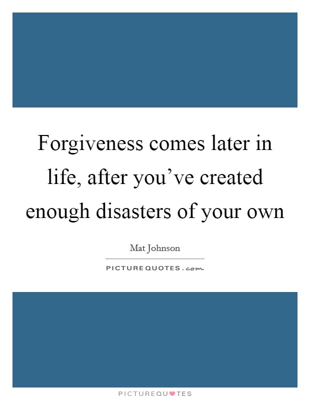 Forgiveness comes later in life, after you've created enough disasters of your own Picture Quote #1