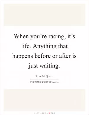 When you’re racing, it’s life. Anything that happens before or after is just waiting Picture Quote #1