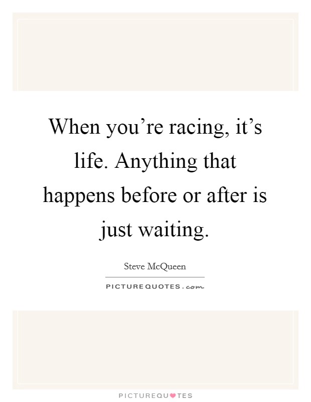 When you're racing, it's life. Anything that happens before or after is just waiting. Picture Quote #1