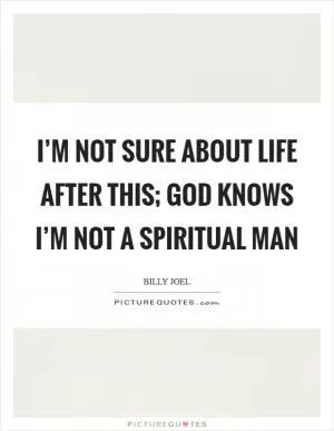 I’m not sure about life after this; God knows I’m not a spiritual man Picture Quote #1