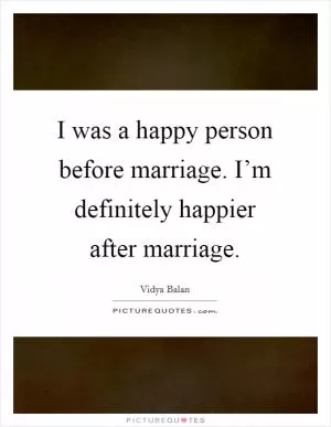 I was a happy person before marriage. I’m definitely happier after marriage Picture Quote #1