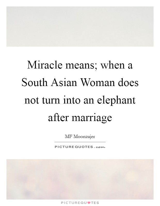 Miracle means; when a South Asian Woman does not turn into an elephant after marriage Picture Quote #1
